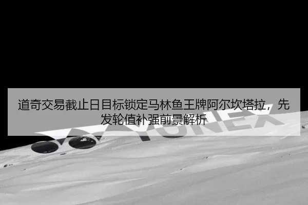 道奇交易截止日目标锁定马林鱼王牌阿尔坎塔拉，先发轮值补强前景解析