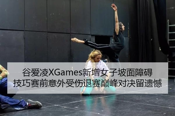谷爱凌XGames新增女子坡面障碍技巧赛前意外受伤退赛巅峰对决留遗憾