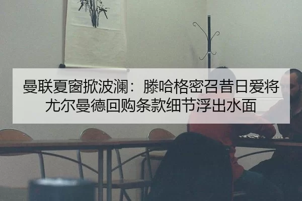 曼联夏窗掀波澜：滕哈格密召昔日爱将尤尔曼德回购条款细节浮出水面